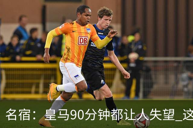名宿：皇马90分钟都让人失望 这就是一支二流球队