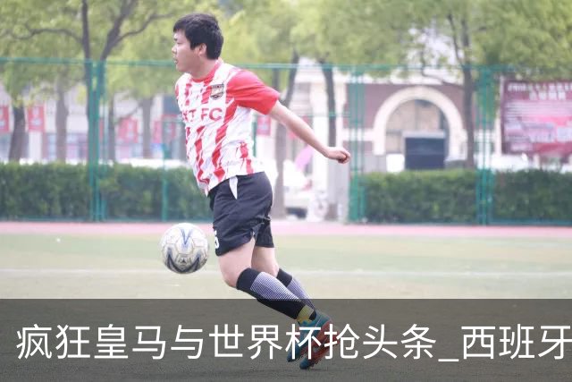 疯狂皇马与世界杯抢头条 西班牙队终又有了他们一席？